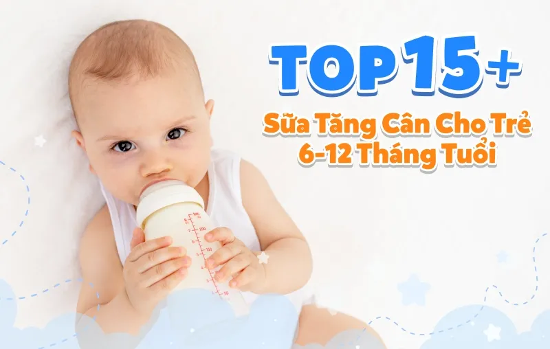 Tìm hiểu về các loại sữa tăng cân phù hợp với trẻ 6-12 tháng tuổi giúp bé phát triển khỏe mạnh