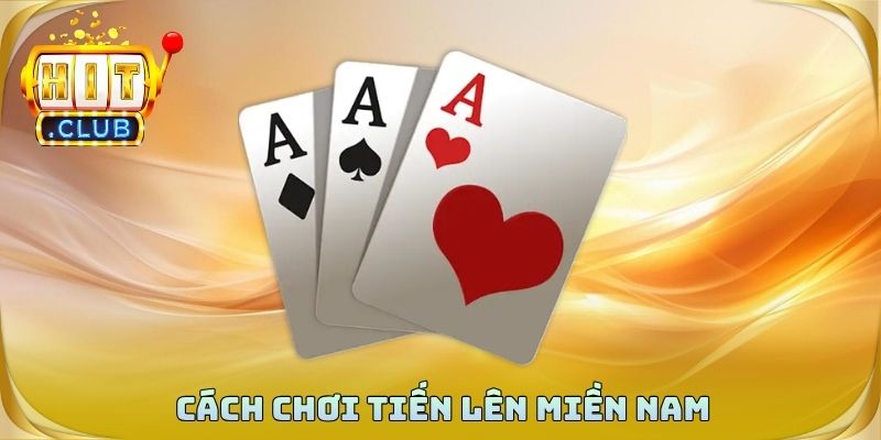Cách Chơi Tiến Lên Miền Nam