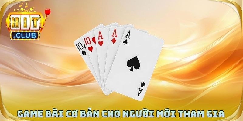 Game bài cơ bản dễ hiểu cho người mới tham gia